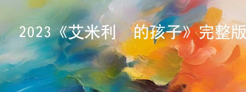 陳勁夫的動漫綜藝大全,2023《艾米利亞的孩子》完整版電影/在線觀看/百度云-美劇天堂